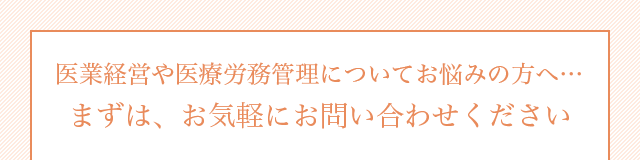 医業経営や医療労務管理についてのお悩みの方へ…まずはお気軽にお問合せ下さい